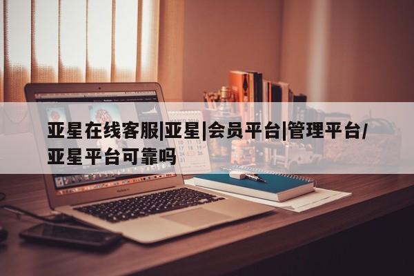 亚星会员开户 亚星网页亚星在线客服|亚星|会员平台|管理平台/亚星平台可靠吗