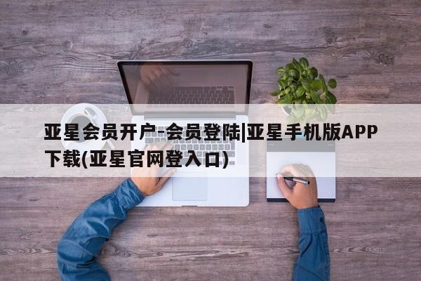 亚星会员开户 亚星网页亚星会员开户-会员登陆|亚星手机版APP下载(亚星官网登入口)