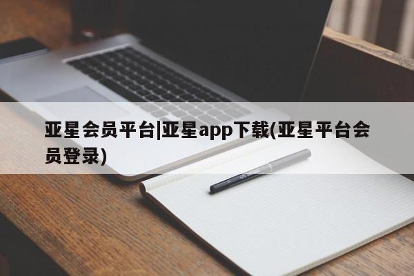 亚星会员开户 亚星网页亚星会员平台|亚星app下载(亚星平台会员登录)
