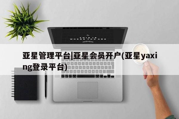 亚星会员开户 亚星网页亚星管理平台|亚星会员开户(亚星yaxing登录平台)