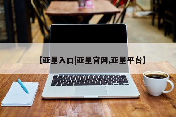 亚星会员开户 亚星网页【亚星入口|亚星官网,亚星平台】