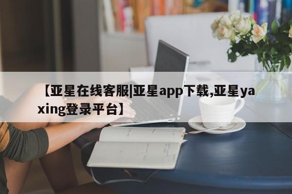 亚星会员开户 亚星网页【亚星在线客服|亚星app下载,亚星yaxing登录平台】