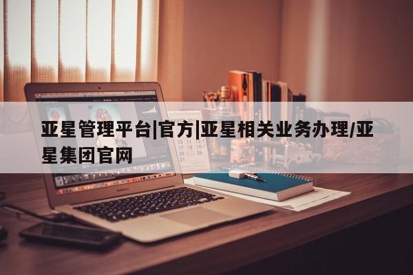亚星会员开户 亚星网页亚星管理平台|官方|亚星相关业务办理/亚星集团官网