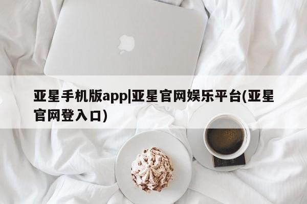 亚星会员开户 亚星网页亚星手机版app|亚星官网娱乐平台(亚星官网登入口)