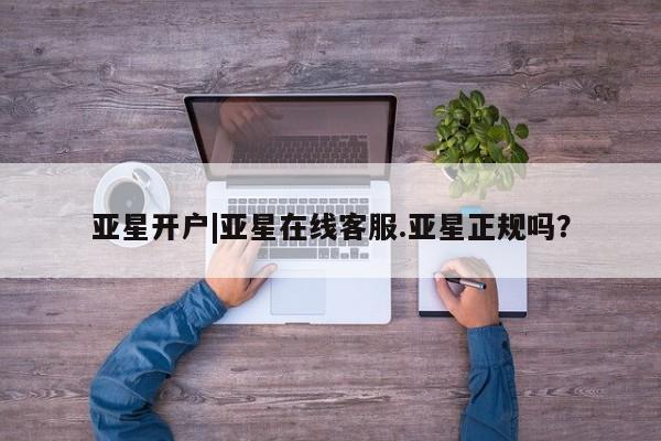 亚星会员开户 亚星网页亚星开户|亚星在线客服.亚星正规吗？