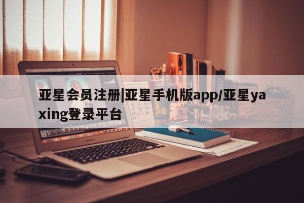 亚星会员开户 亚星网页|亚星手机版app/亚星yaxing登录平台