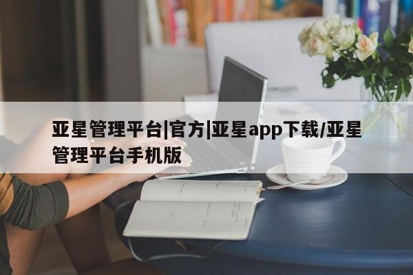 亚星会员开户 亚星网页亚星管理平台|官方|亚星app下载/亚星管理平台手机版
