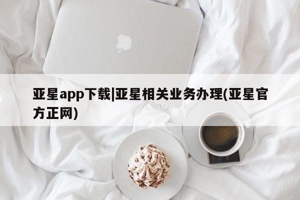 亚星会员开户 亚星网页亚星app下载|亚星相关业务办理(亚星官方正网)