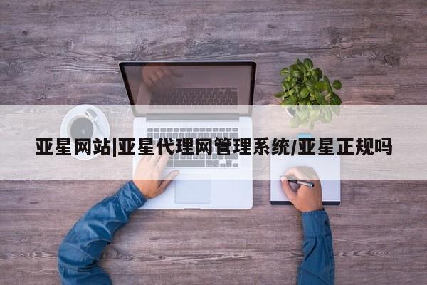 亚星会员开户 亚星网页亚星网站|亚星代理网管理系统/亚星正规吗