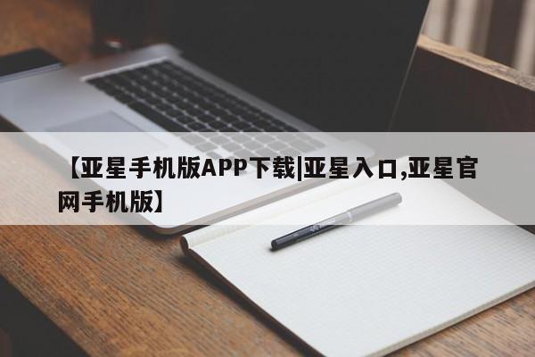 亚星会员开户 亚星网页【亚星手机版APP下载|亚星入口,亚星官网手机版】