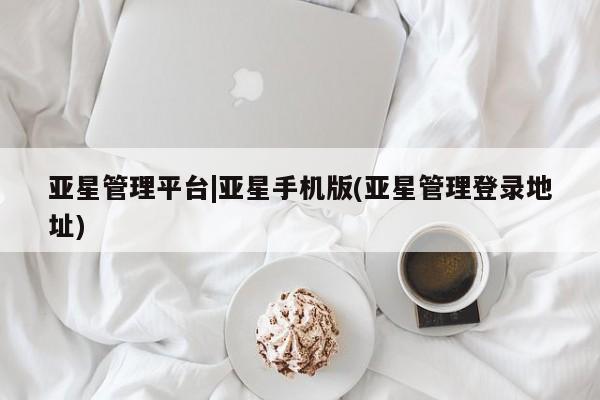 亚星会员开户 亚星网页亚星管理平台|亚星手机版(亚星管理登录地址)