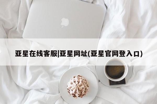 亚星会员开户 亚星网页亚星在线客服|亚星网址(亚星官网登入口)