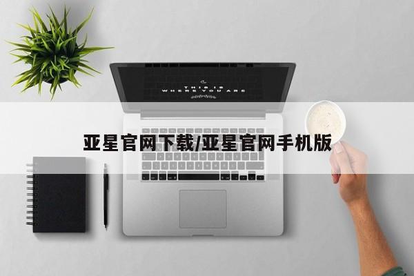亚星会员开户 亚星网页亚星官网下载/亚星官网手机版