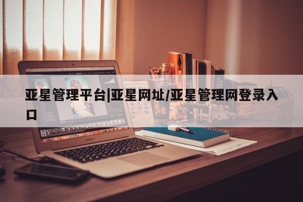 亚星会员开户 亚星网页亚星管理平台|亚星网址/亚星管理网登录入口