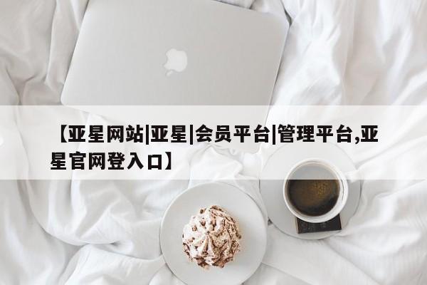 亚星会员开户 亚星网页【亚星网站|亚星|会员平台|管理平台,亚星官网登入口】