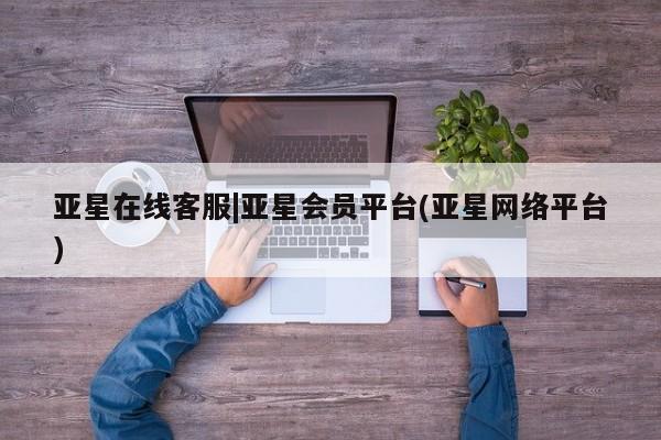 亚星会员开户 亚星网页亚星在线客服|亚星会员平台(亚星网络平台)