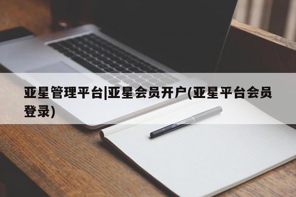 亚星会员开户 亚星网页亚星管理平台|亚星会员开户(亚星平台会员登录)