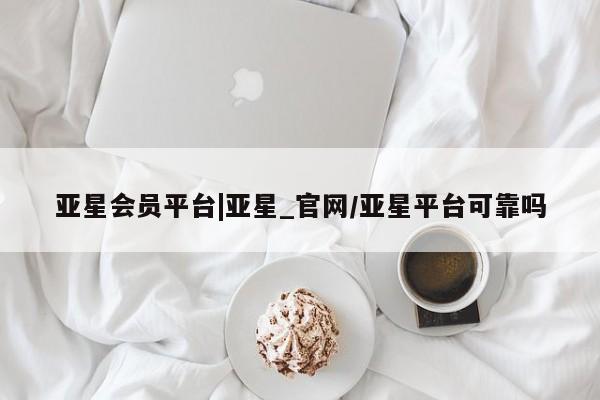 亚星会员开户 亚星网页亚星会员平台|亚星_官网/亚星平台可靠吗