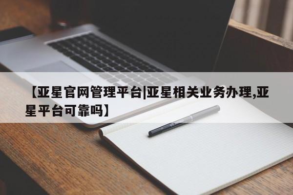 亚星会员开户 亚星网页【亚星官网管理平台|亚星相关业务办理,亚星平台可靠吗】