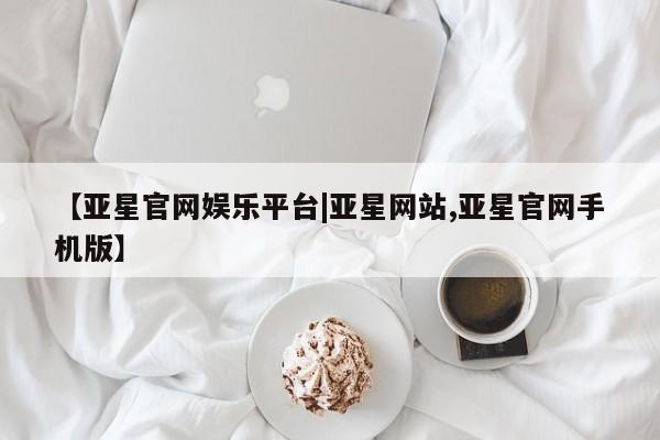 亚星会员开户 亚星网页【亚星官网娱乐平台|亚星网站,亚星官网手机版】