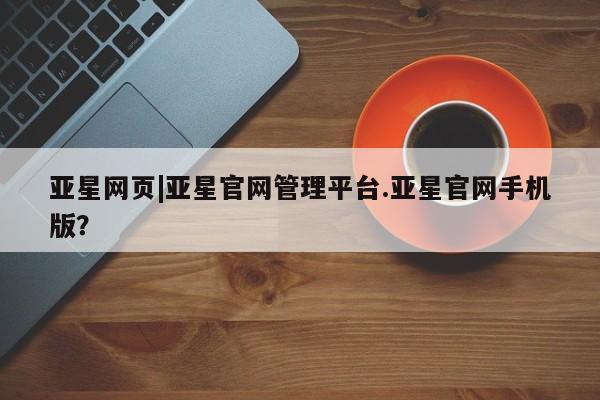 亚星会员开户 亚星网页亚星网页|亚星官网管理平台.亚星官网手机版？