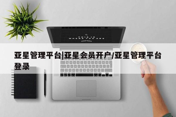 亚星会员开户 亚星网页亚星管理平台|亚星会员开户/亚星管理平台登录