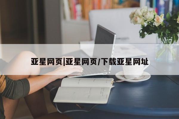 亚星会员开户 亚星网页亚星网页|亚星网页/下载亚星网址