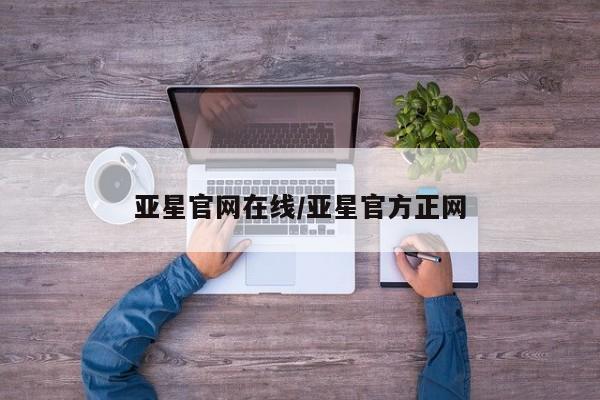 亚星会员开户 亚星网页亚星官网在线/亚星官方正网