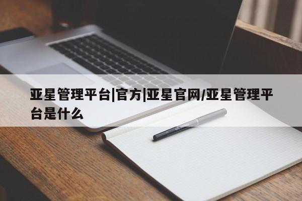 亚星会员开户 亚星网页亚星管理平台|官方|亚星官网/亚星管理平台是什么