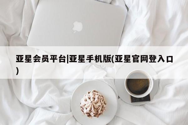 亚星会员开户 亚星网页亚星会员平台|亚星手机版(亚星官网登入口)