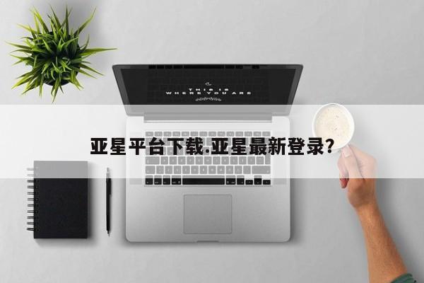 亚星会员开户 亚星网页亚星平台下载.亚星最新登录？