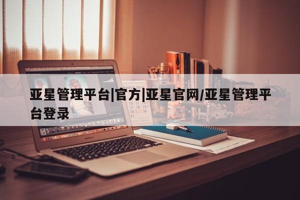 亚星会员开户 亚星网页亚星管理平台|官方|亚星官网/亚星管理平台登录