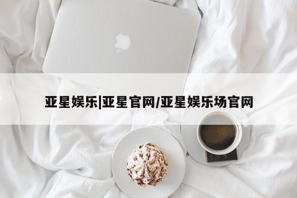 亚星会员开户 亚星网页亚星娱乐|亚星官网/亚星娱乐场官网