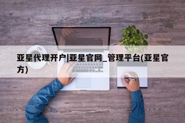 亚星会员开户 亚星网页亚星代理开户|亚星官网_管理平台(亚星官方)