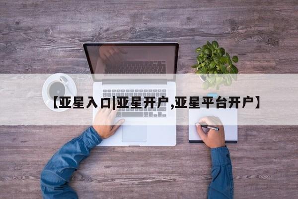 亚星会员开户 亚星网页【亚星入口|亚星开户,亚星平台开户】