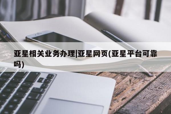 亚星会员开户 亚星网页亚星相关业务办理|亚星网页(亚星平台可靠吗)