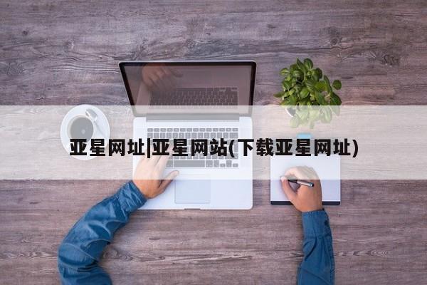 亚星会员开户 亚星网页亚星网址|亚星网站(下载亚星网址)
