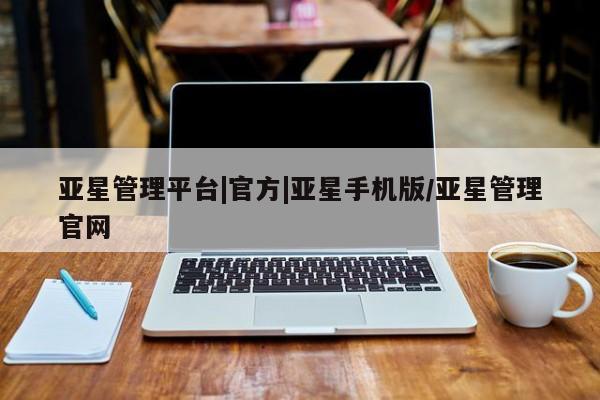 亚星会员开户 亚星网页亚星管理平台|官方|亚星手机版/亚星管理官网