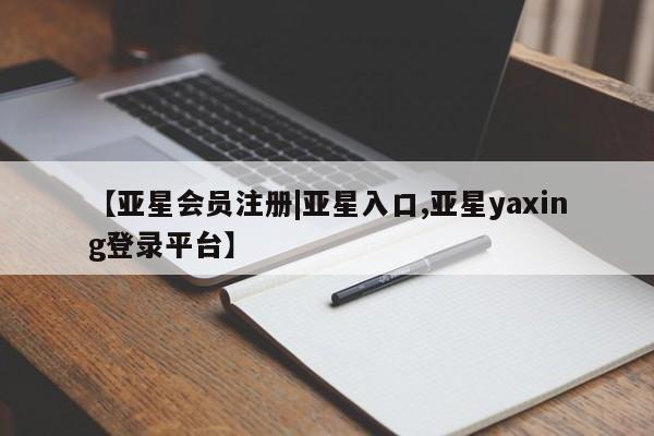 亚星会员开户 亚星网页【亚星会员注册|亚星入口,亚星yaxing登录平台】