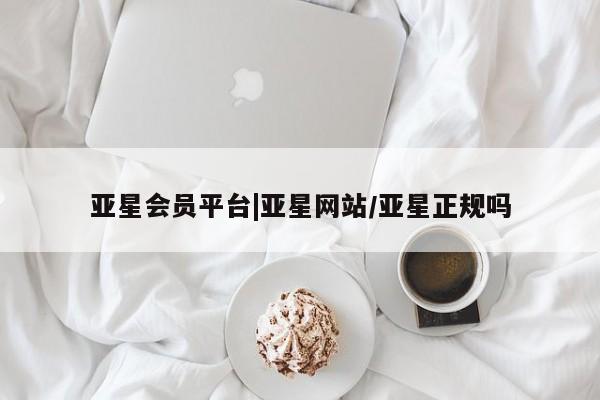 亚星会员开户 亚星网页亚星会员平台|亚星网站/亚星正规吗