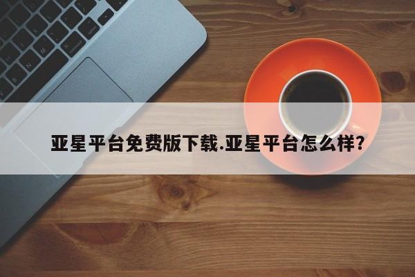 亚星会员开户 亚星网页亚星平台免费版下载.亚星平台怎么样？