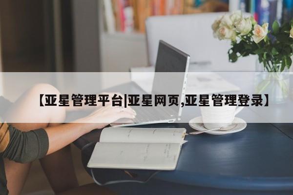 亚星会员开户 亚星网页【亚星管理平台|亚星网页,亚星管理登录】