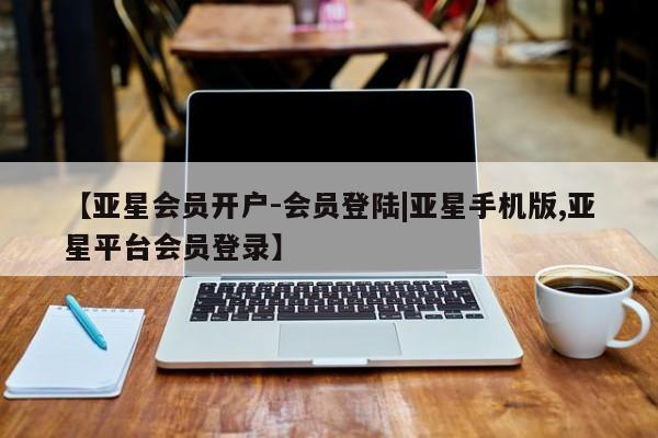 亚星会员开户 亚星网页【亚星会员开户-会员登陆|亚星手机版,亚星平台会员登录】